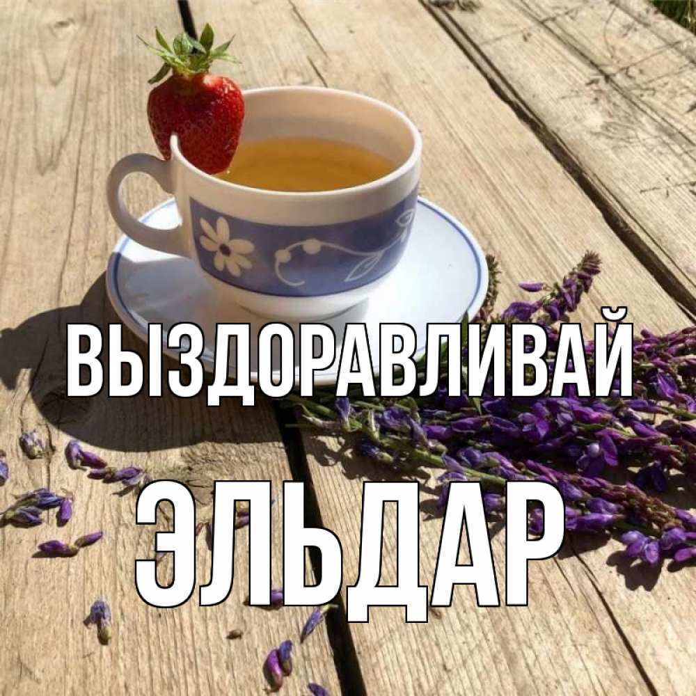 Открытка на каждый день с именем, Эльдар Выздоравливай чай Прикольная открытка с пожеланием онлайн скачать бесплатно 