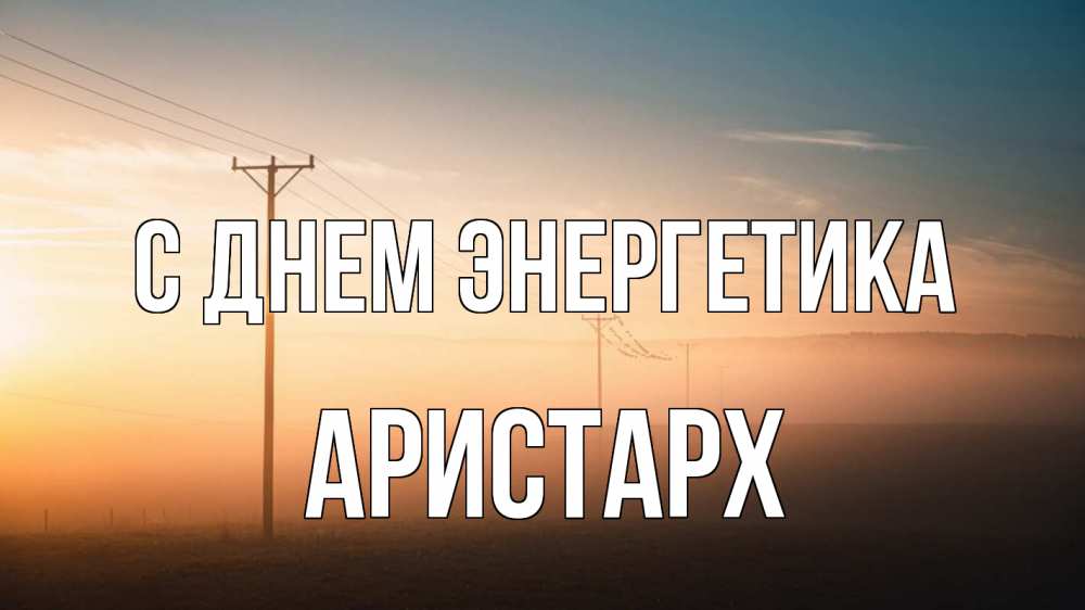 Открытка на каждый день с именем, Аристарх С днем энергетика дымка столбы провода Прикольная открытка с пожеланием онлайн скачать бесплатно 