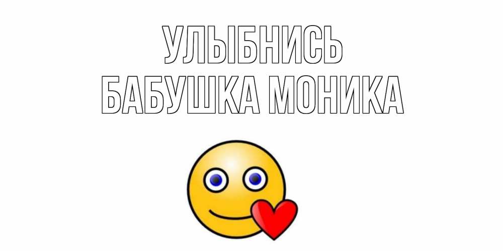 Открытка на каждый день с именем, Бабушка-Моника Улыбнись смайл,сердце Прикольная открытка с пожеланием онлайн скачать бесплатно 