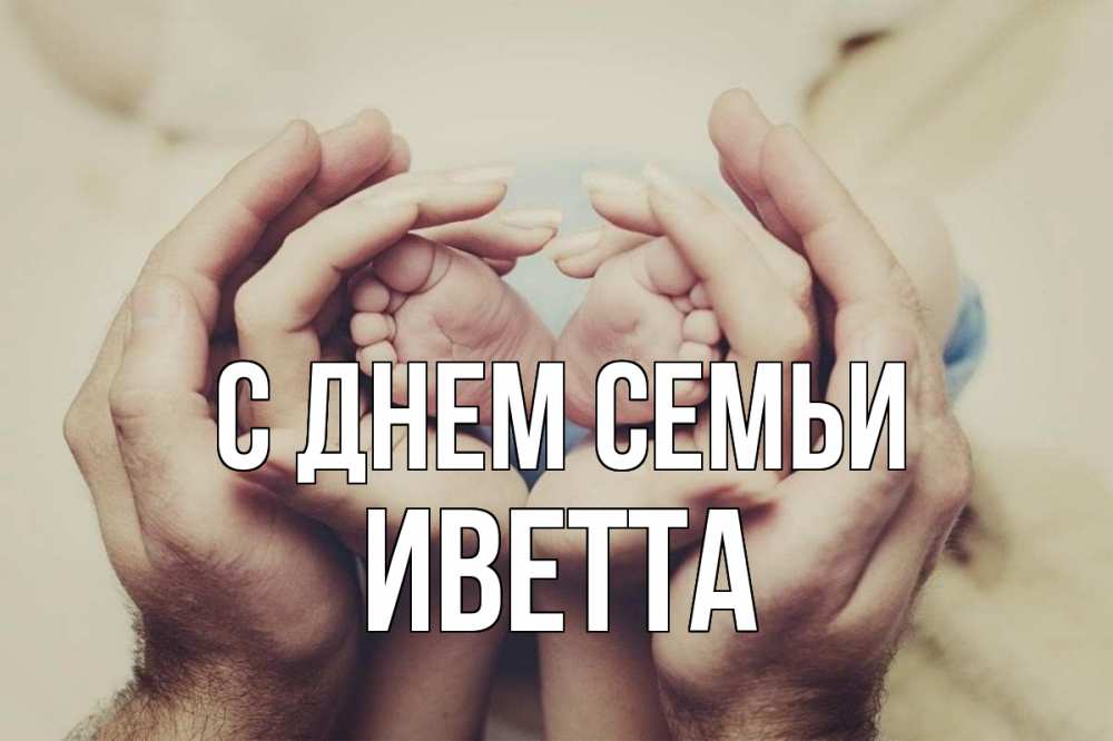 Открытка на каждый день с именем, Иветта С днем семьи Семья, малыш, руки Прикольная открытка с пожеланием онлайн скачать бесплатно 