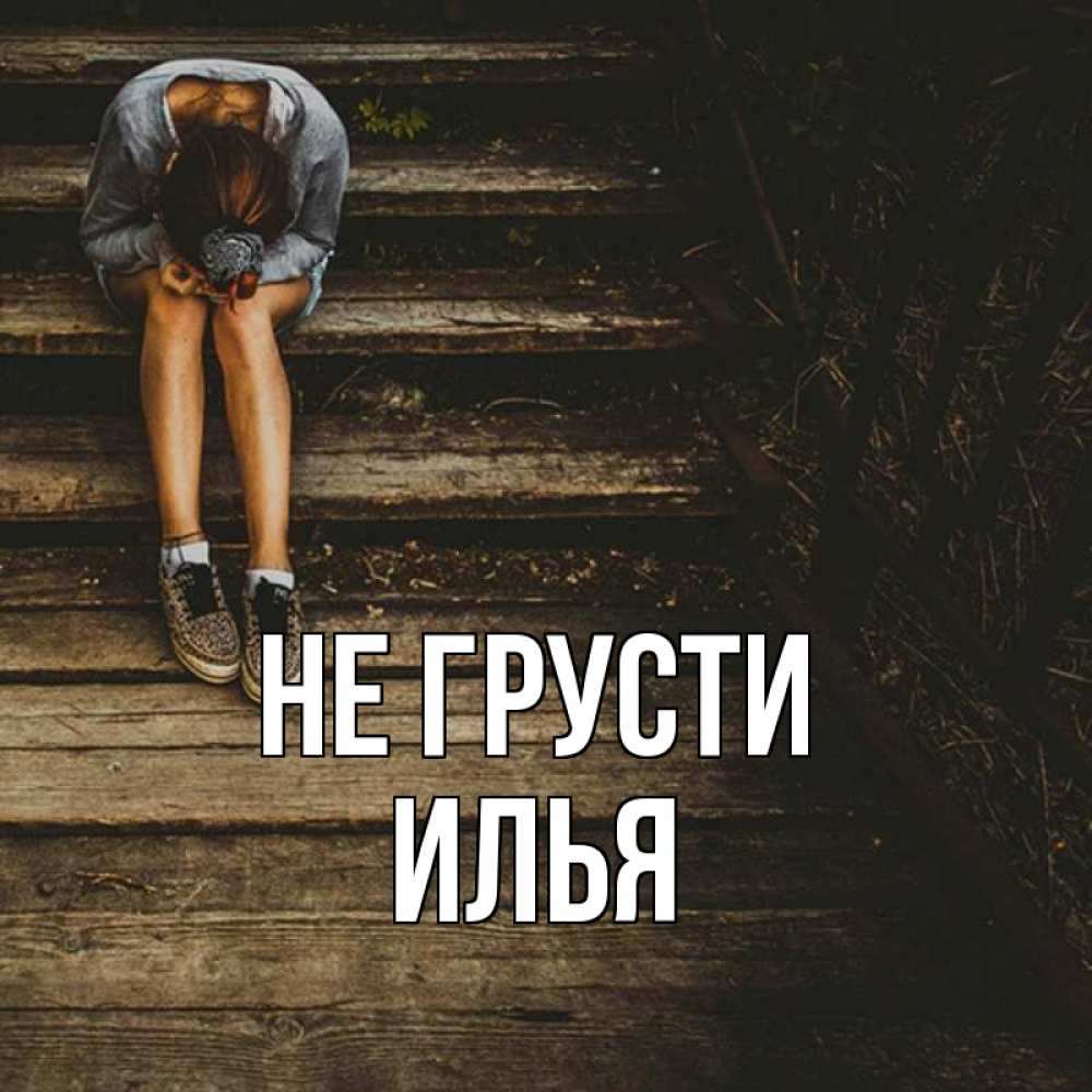 Открытка на каждый день с именем, Илья Не грусти девушка сидит на деревянных ступеньках Прикольная открытка с пожеланием онлайн скачать бесплатно 