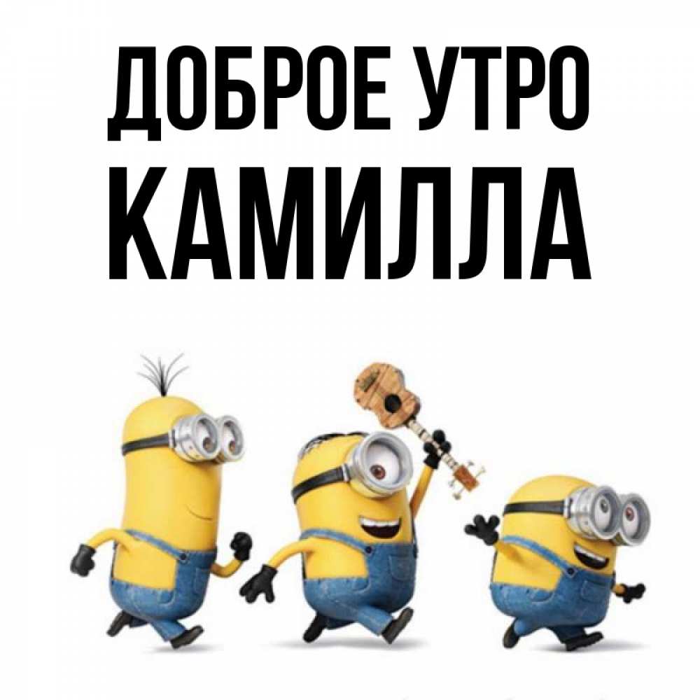 Открытка на каждый день с именем, Камилла Доброе утро миньоны и прекрасное утро Прикольная открытка с пожеланием онлайн скачать бесплатно 