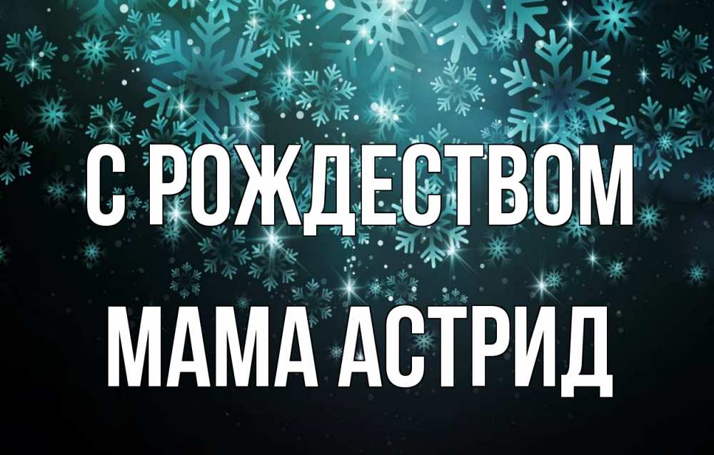Открытка на каждый день с именем, Мама-Астрид С рождеством Снежинки Прикольная открытка с пожеланием онлайн скачать бесплатно 