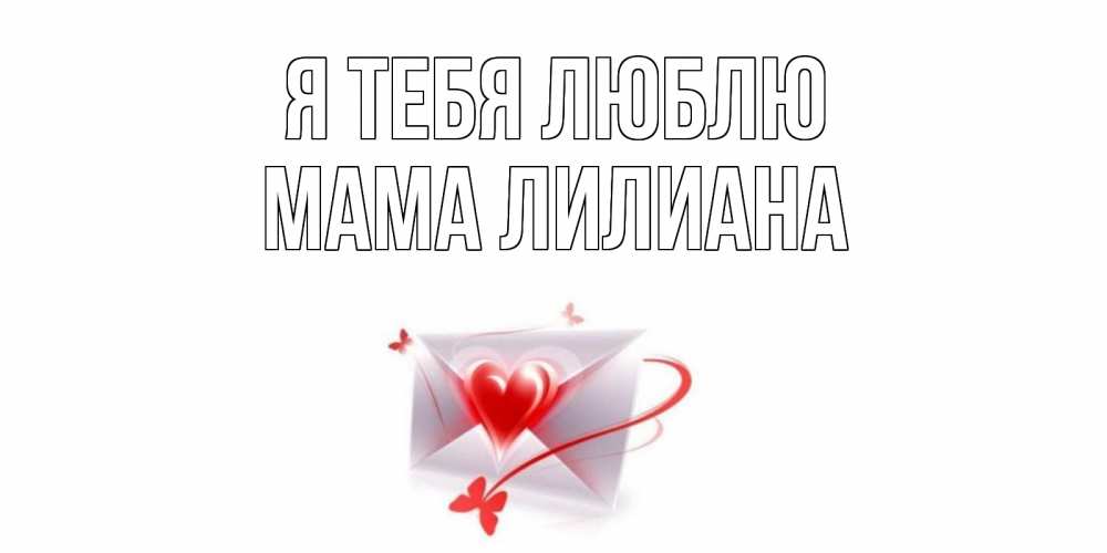 Открытка на каждый день с именем, Мама-Лилиана Я тебя люблю конверт, сердце Прикольная открытка с пожеланием онлайн скачать бесплатно 
