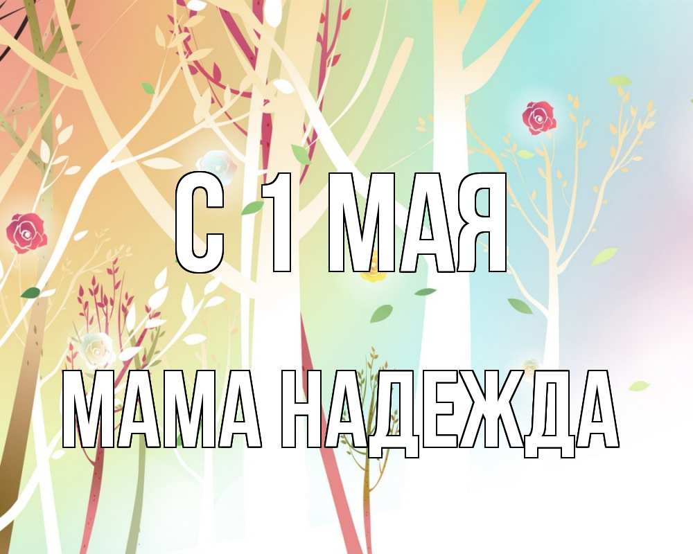 Открытка на каждый день с именем, Мама-Надежда С 1 мая С 1 мая 1 Прикольная открытка с пожеланием онлайн скачать бесплатно 