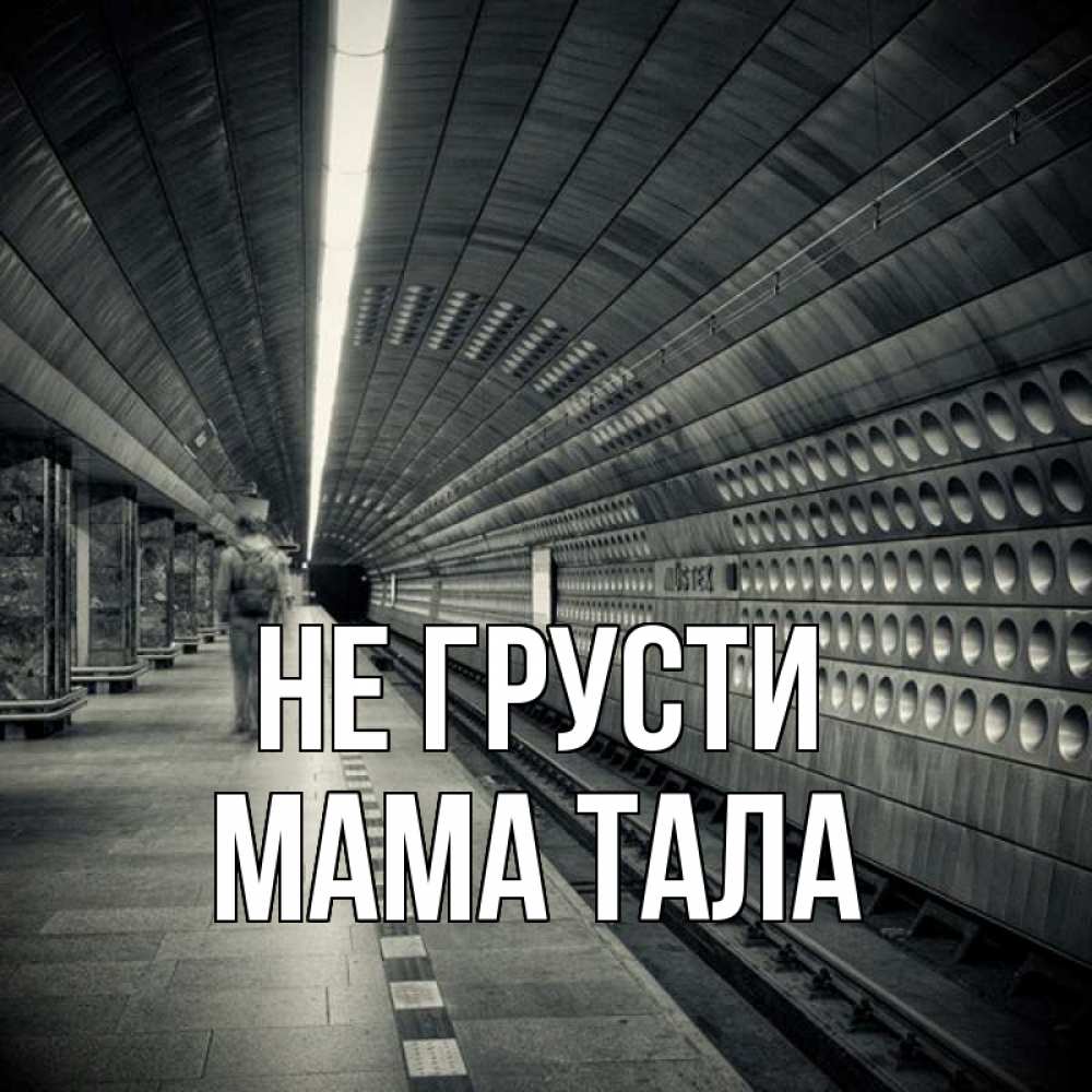 Открытка на каждый день с именем, Мама-Тала Не грусти пустая станция метро Прикольная открытка с пожеланием онлайн скачать бесплатно 