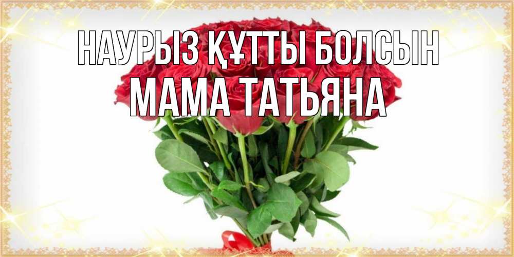Открытка на каждый день с именем, Мама-Татьяна Наурыз құтты болсын самый огромный букет для милых дам Прикольная открытка с пожеланием онлайн скачать бесплатно 
