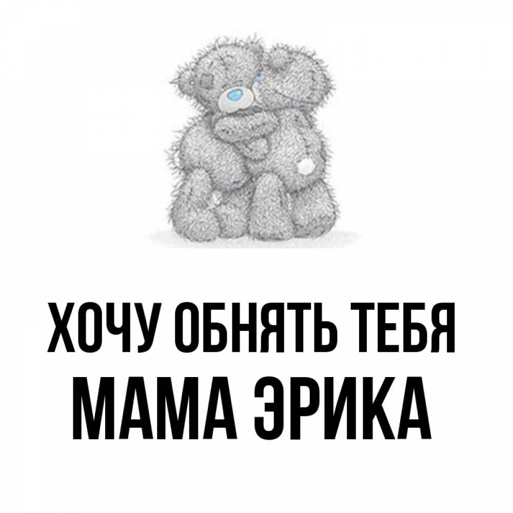 Открытка на каждый день с именем, Мама-Эрика Хочу обнять тебя два теддика Прикольная открытка с пожеланием онлайн скачать бесплатно 