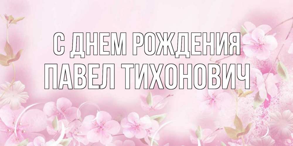 Открытка на каждый день с именем, Павел-Тихонович С днем рождения нежные цветы Прикольная открытка с пожеланием онлайн скачать бесплатно 