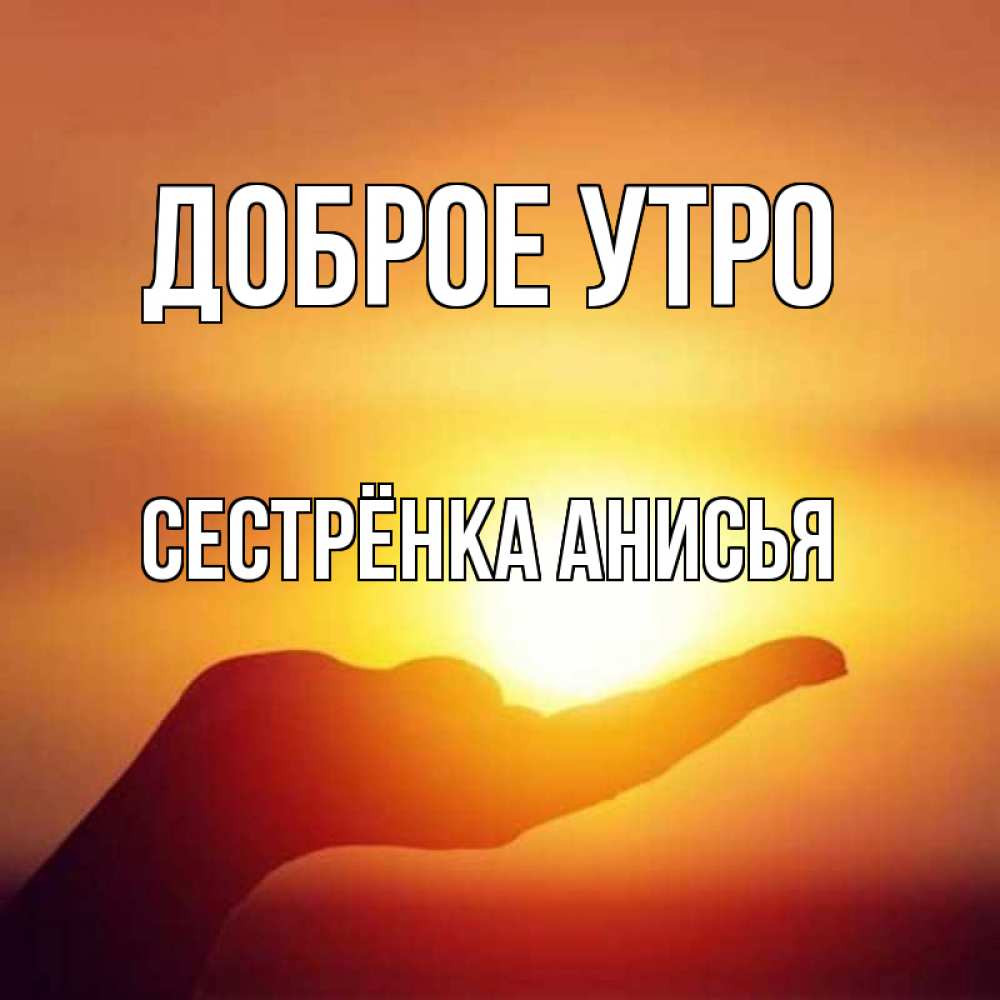 Открытка на каждый день с именем, Сестрёнка-Анисья Доброе утро ладошка и закат Прикольная открытка с пожеланием онлайн скачать бесплатно 