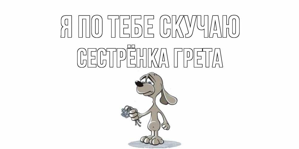 Открытка на каждый день с именем, Сестрёнка-Грета Я по тебе скучаю я по тебе скучаю с песиком Прикольная открытка с пожеланием онлайн скачать бесплатно 