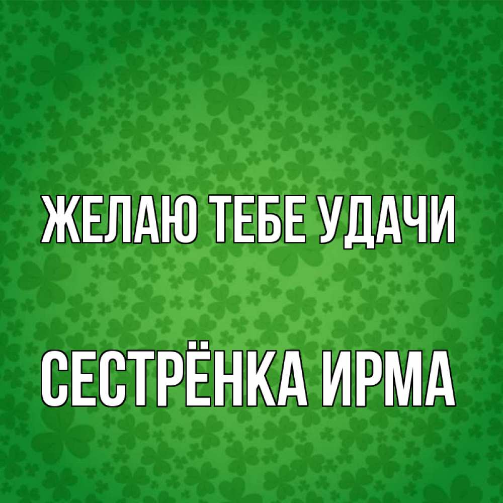 Открытка на каждый день с именем, Сестрёнка-Ирма Желаю тебе удачи много листочков на удачу Прикольная открытка с пожеланием онлайн скачать бесплатно 