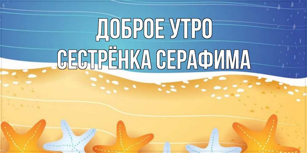 Открытка на каждый день с именем, Сестрёнка-Серафима Доброе утро красивая морская тема Прикольная открытка с пожеланием онлайн скачать бесплатно 