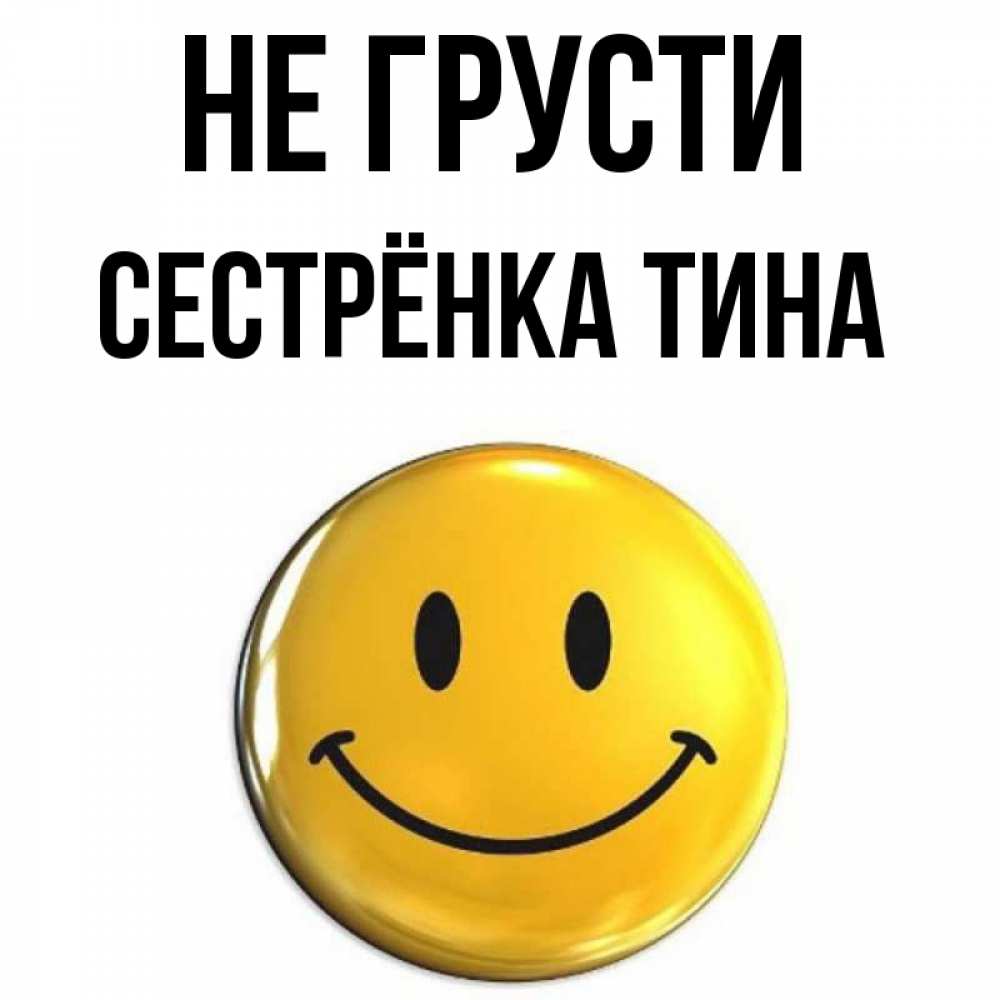Открытка на каждый день с именем, Сестрёнка-Тина Не грусти триде смайл Прикольная открытка с пожеланием онлайн скачать бесплатно 