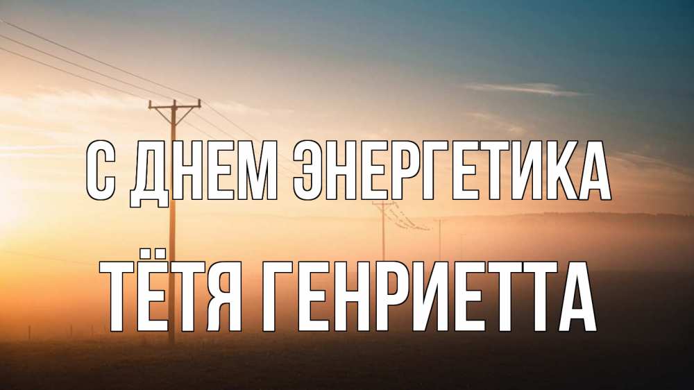 Открытка на каждый день с именем, Тётя-Генриетта С днем энергетика дымка столбы провода Прикольная открытка с пожеланием онлайн скачать бесплатно 