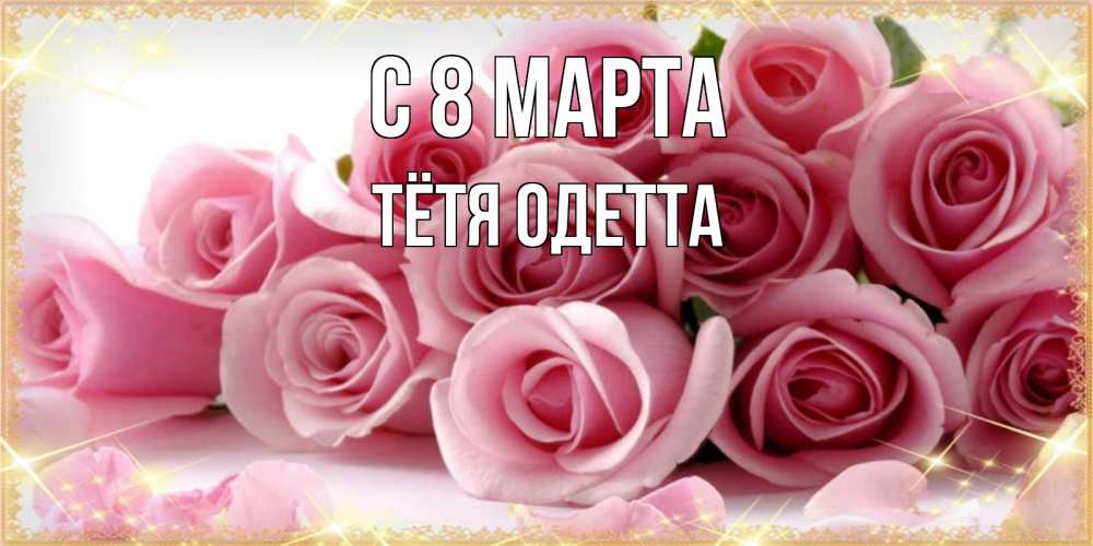 Открытка на каждый день с именем, Тётя-Одетта С 8 МАРТА поздравления женщин с 8 марта Прикольная открытка с пожеланием онлайн скачать бесплатно 