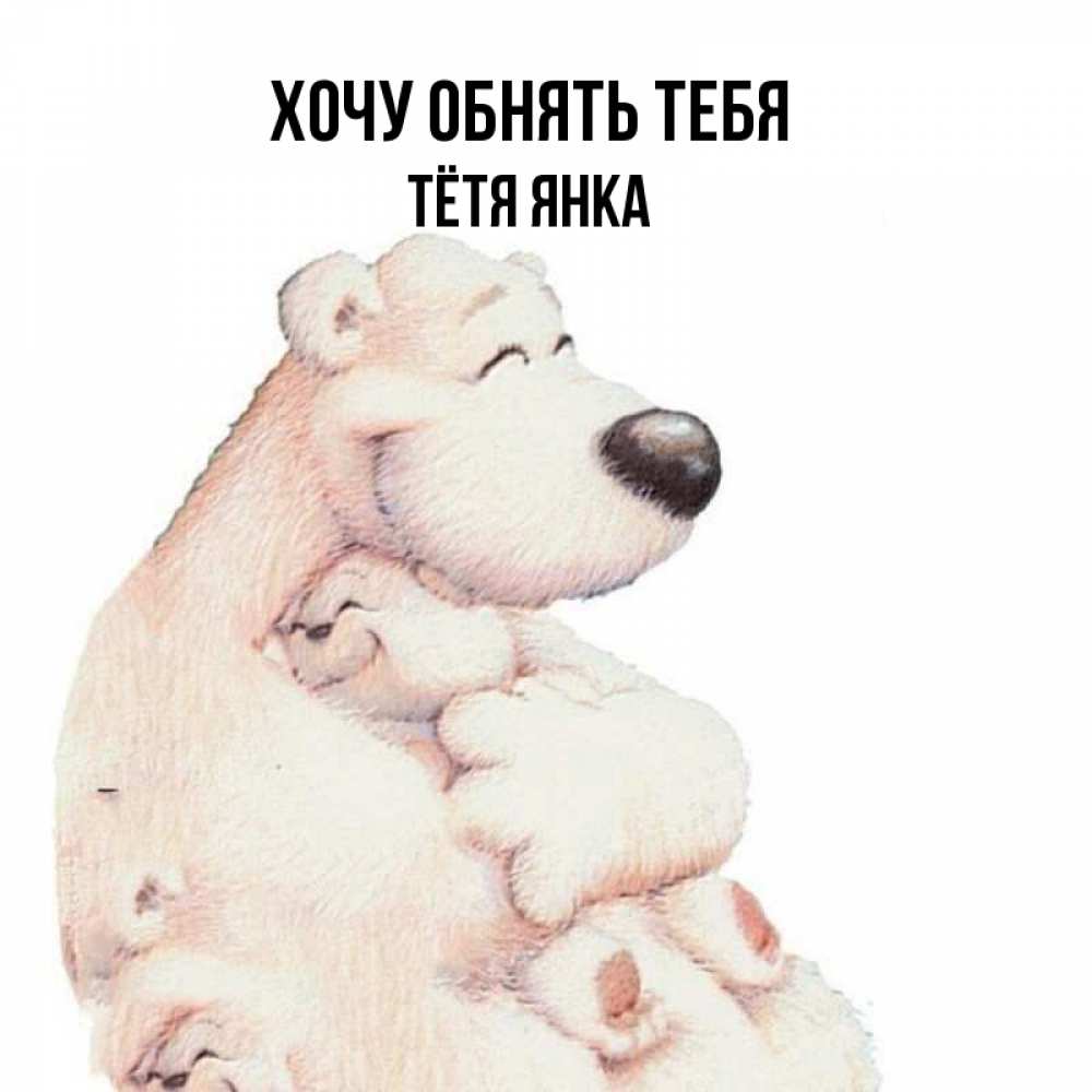 Открытка на каждый день с именем, Тётя-Янка Хочу обнять тебя мама белый медведь Прикольная открытка с пожеланием онлайн скачать бесплатно 