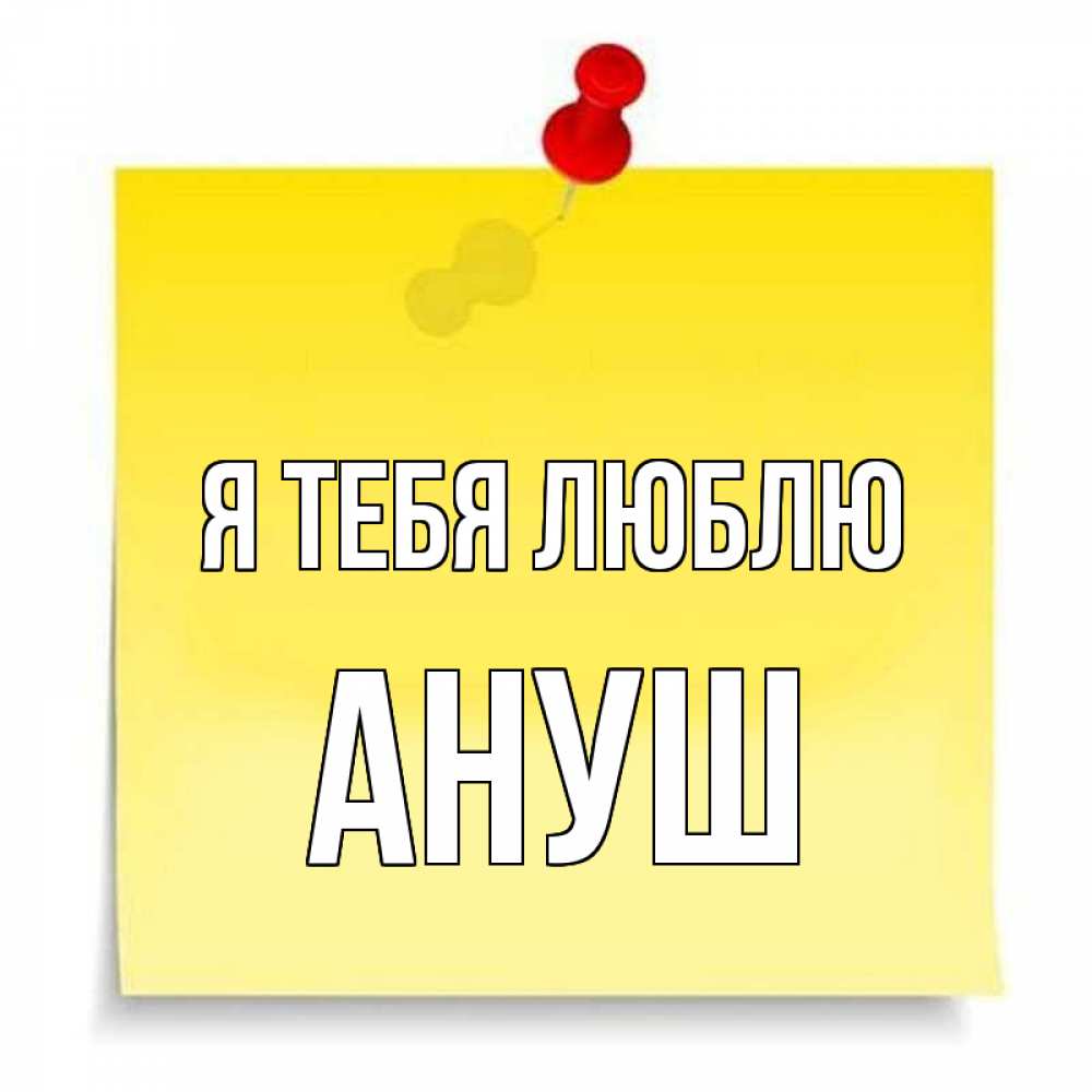Открытка на каждый день с именем, Ануш Я тебя люблю ноте Прикольная открытка с пожеланием онлайн скачать бесплатно 