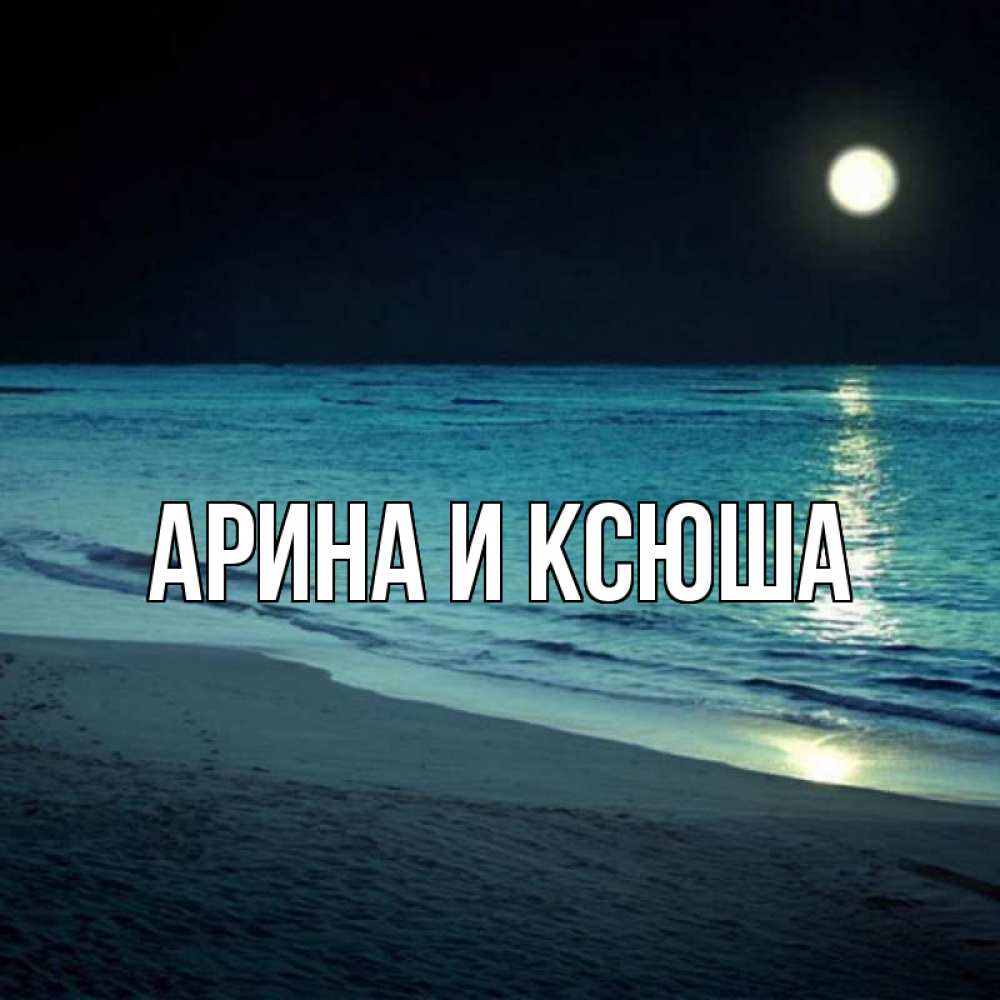 Открытка на каждый день с именем, Арина-и-Ксюша Главная нежное море ночью Прикольная открытка с пожеланием онлайн скачать бесплатно 