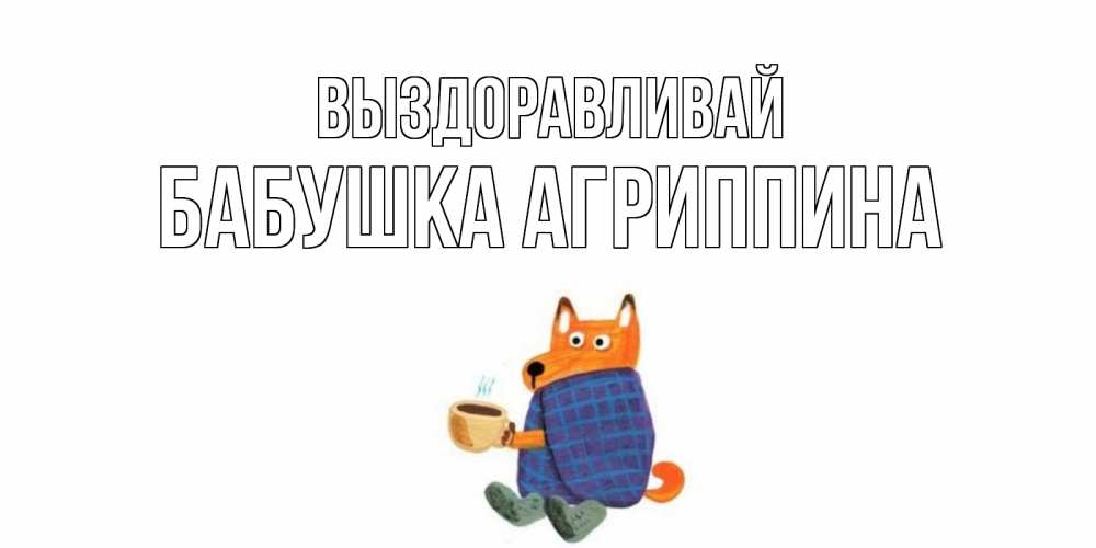 Открытка на каждый день с именем, Бабушка-Агриппина Выздоравливай выздоравливайте для родных Прикольная открытка с пожеланием онлайн скачать бесплатно 