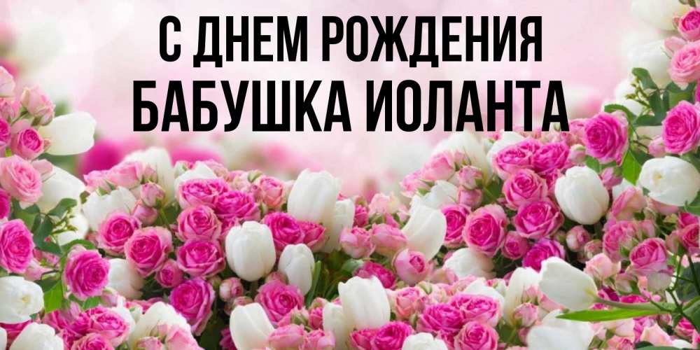 Открытка на каждый день с именем, Бабушка-Иоланта С днем рождения открытка с разными розами Прикольная открытка с пожеланием онлайн скачать бесплатно 