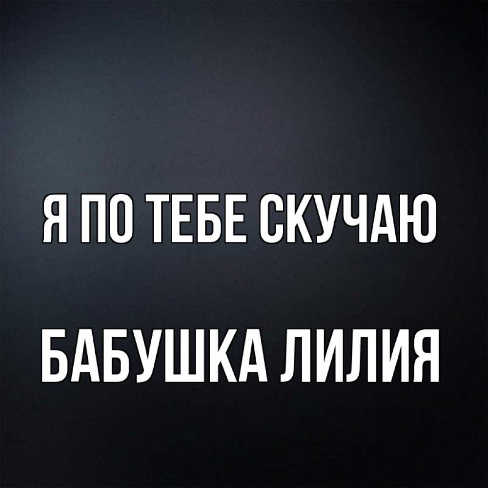 Открытка на каждый день с именем, Бабушка-Лилия Я по тебе скучаю с подписью Прикольная открытка с пожеланием онлайн скачать бесплатно 