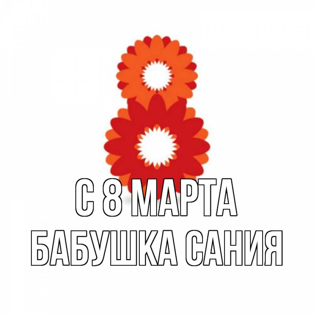 Открытка на каждый день с именем, Бабушка-Сания С 8 МАРТА восьмерка из лепестков Прикольная открытка с пожеланием онлайн скачать бесплатно 