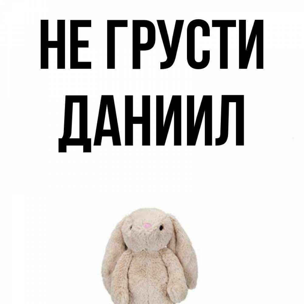 Открытка на каждый день с именем, Даниил Не грусти детская игрушка зайчика Прикольная открытка с пожеланием онлайн скачать бесплатно 