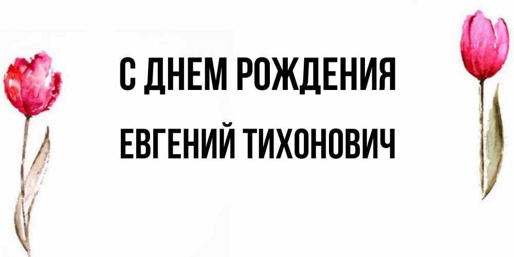 Открытка на каждый день с именем, Евгений-Тихонович С днем рождения открытки акварелью с цветами Прикольная открытка с пожеланием онлайн скачать бесплатно 
