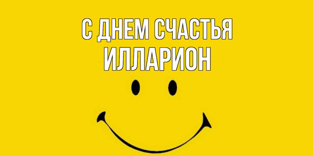 Открытка на каждый день с именем, Илларион С днем счастья радость и улыбка Прикольная открытка с пожеланием онлайн скачать бесплатно 