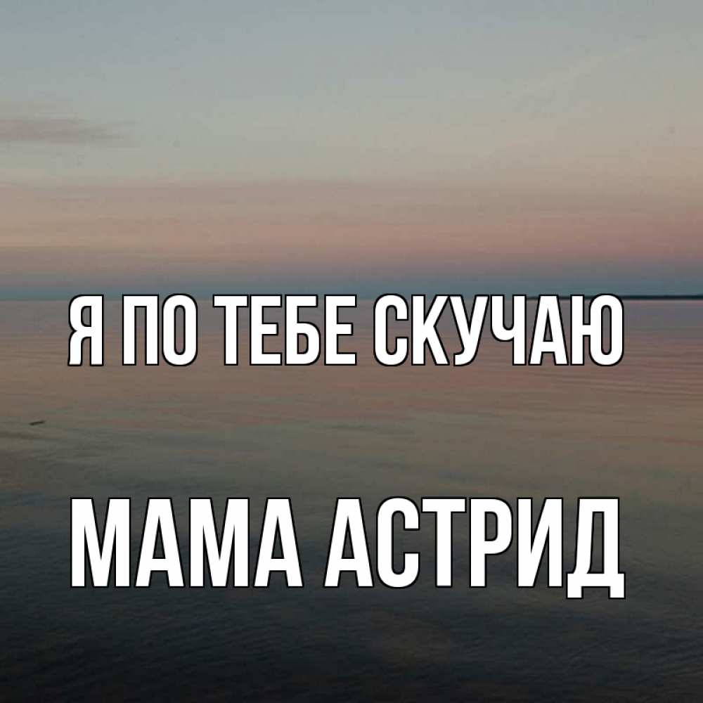 Открытка на каждый день с именем, Мама-Астрид Я по тебе скучаю пусто Прикольная открытка с пожеланием онлайн скачать бесплатно 