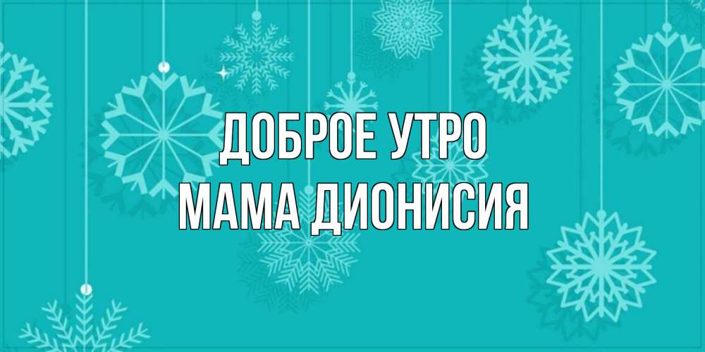 Открытка на каждый день с именем, Мама-Дионисия Доброе утро открытка со снежинками Прикольная открытка с пожеланием онлайн скачать бесплатно 