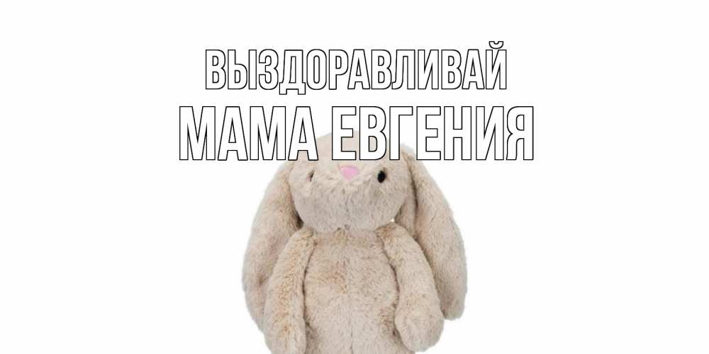 Открытка на каждый день с именем, Мама-Евгения Выздоравливай не болей Прикольная открытка с пожеланием онлайн скачать бесплатно 