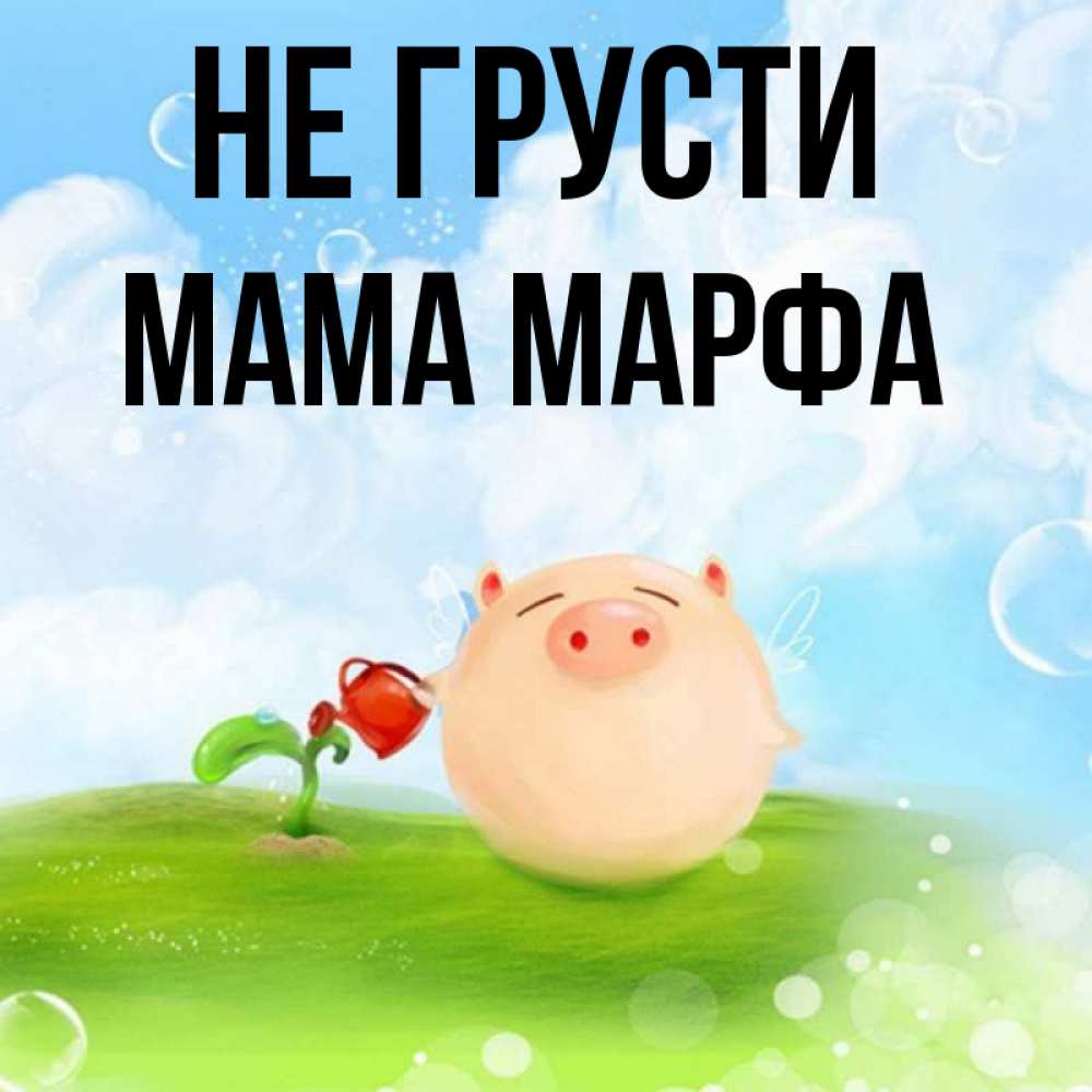Открытка на каждый день с именем, Мама-Марфа Не грусти поливает цветок порося Прикольная открытка с пожеланием онлайн скачать бесплатно 