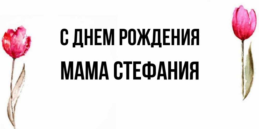 Открытка на каждый день с именем, Мама-Стефания С днем рождения открытки акварелью с цветами Прикольная открытка с пожеланием онлайн скачать бесплатно 