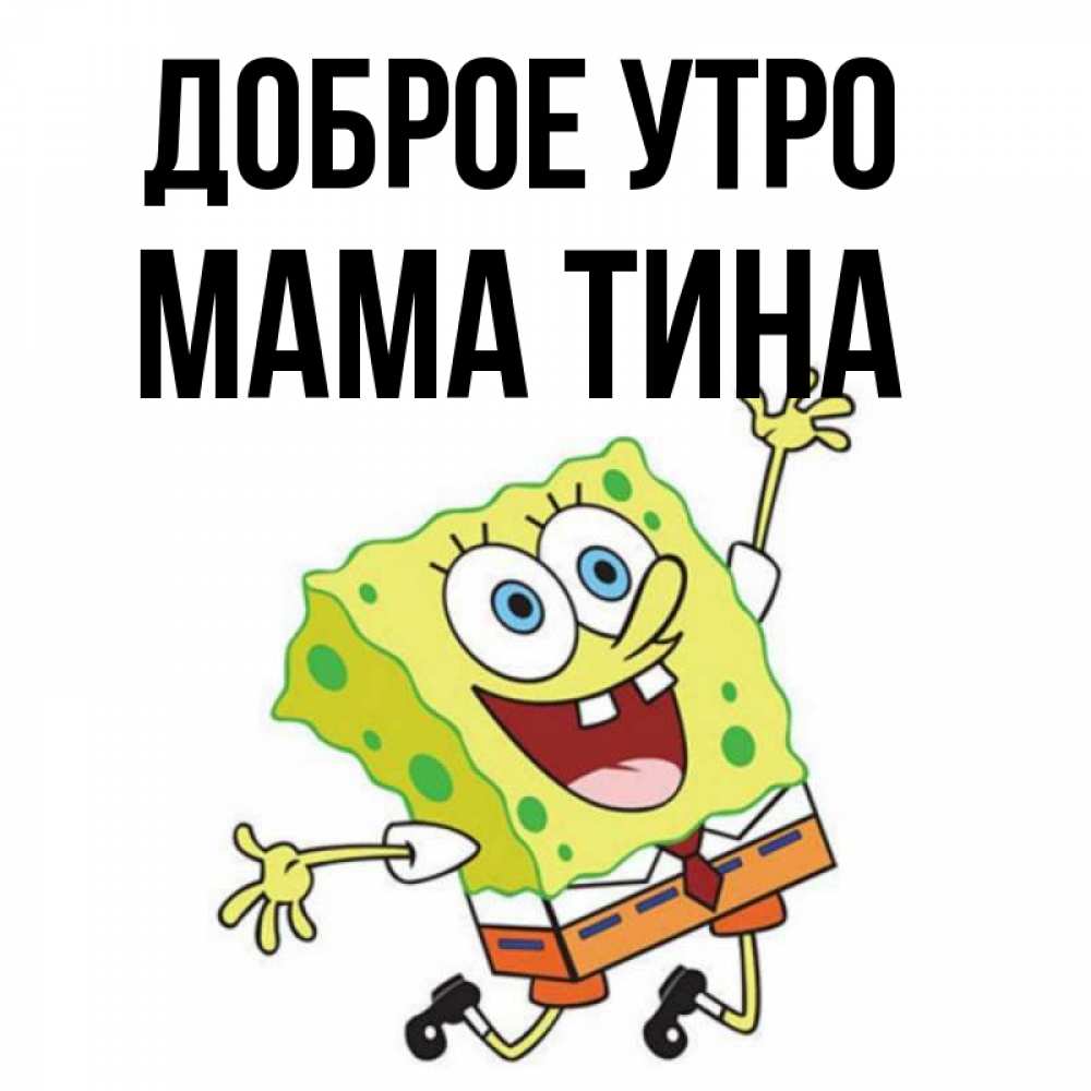 Открытка на каждый день с именем, Мама-Тина Доброе утро улыбающийся спанч Боб Прикольная открытка с пожеланием онлайн скачать бесплатно 