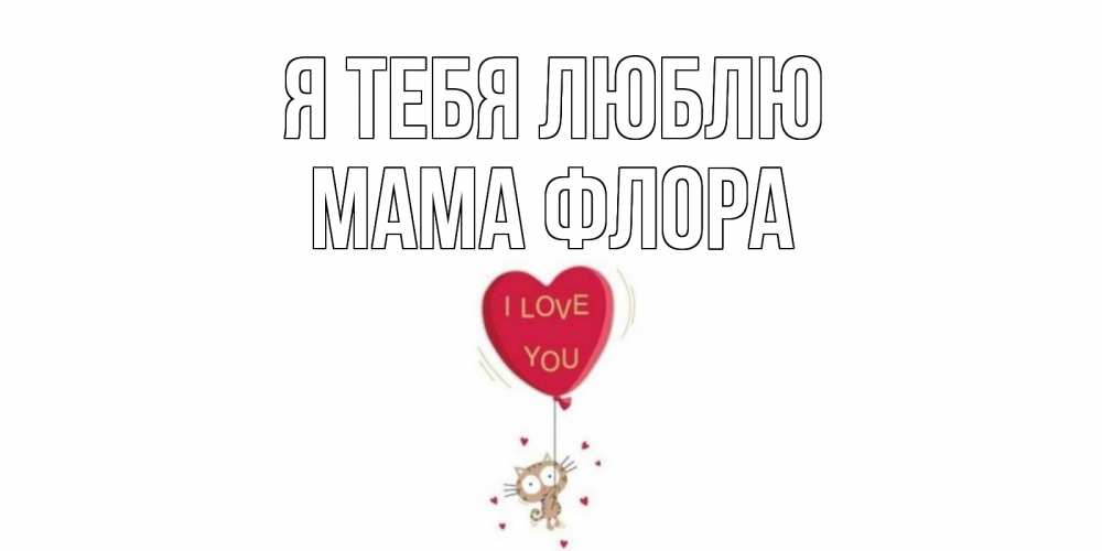 Открытка на каждый день с именем, Мама-Флора Я тебя люблю кот, сердце Прикольная открытка с пожеланием онлайн скачать бесплатно 