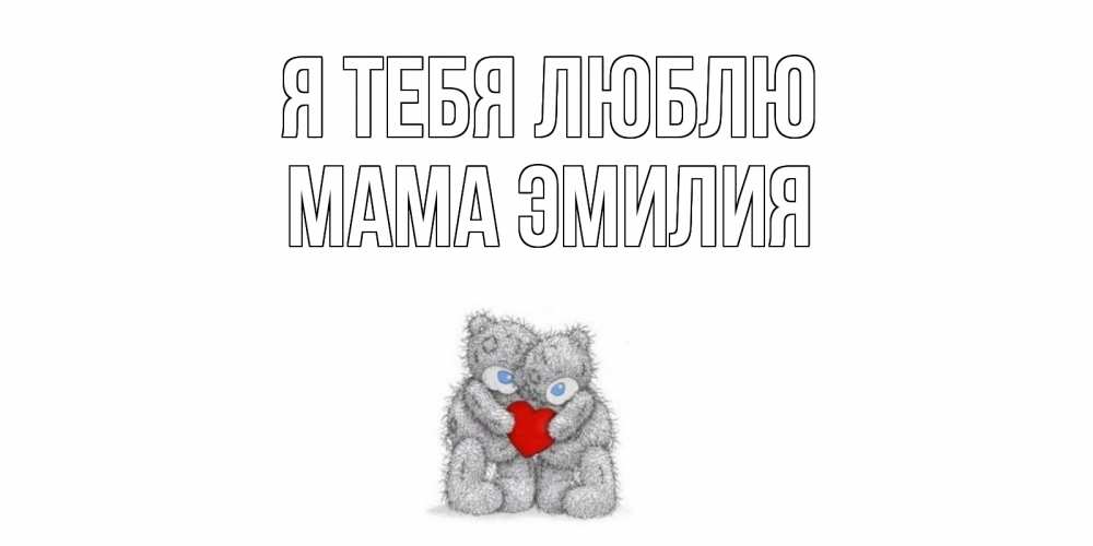 Открытка на каждый день с именем, Мама-Эмилия Я тебя люблю мишки, сердце Прикольная открытка с пожеланием онлайн скачать бесплатно 