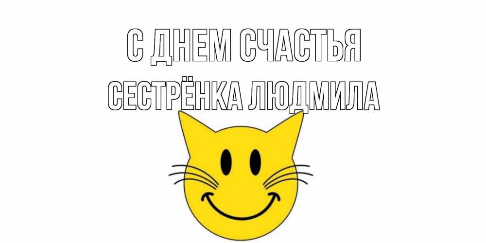 Открытка на каждый день с именем, Сестрёнка-Людмила С днем счастья кот, улыбка Прикольная открытка с пожеланием онлайн скачать бесплатно 