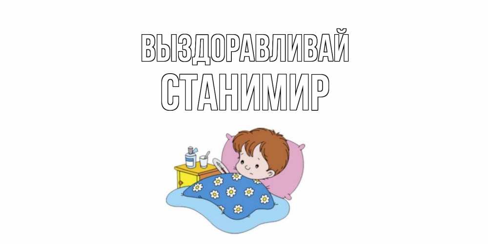 Открытка на каждый день с именем, Станимир Выздоравливай не болейте дети Прикольная открытка с пожеланием онлайн скачать бесплатно 