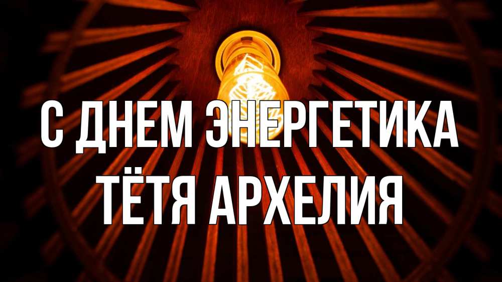 Открытка на каждый день с именем, Тётя-Архелия С днем энергетика лампа Прикольная открытка с пожеланием онлайн скачать бесплатно 