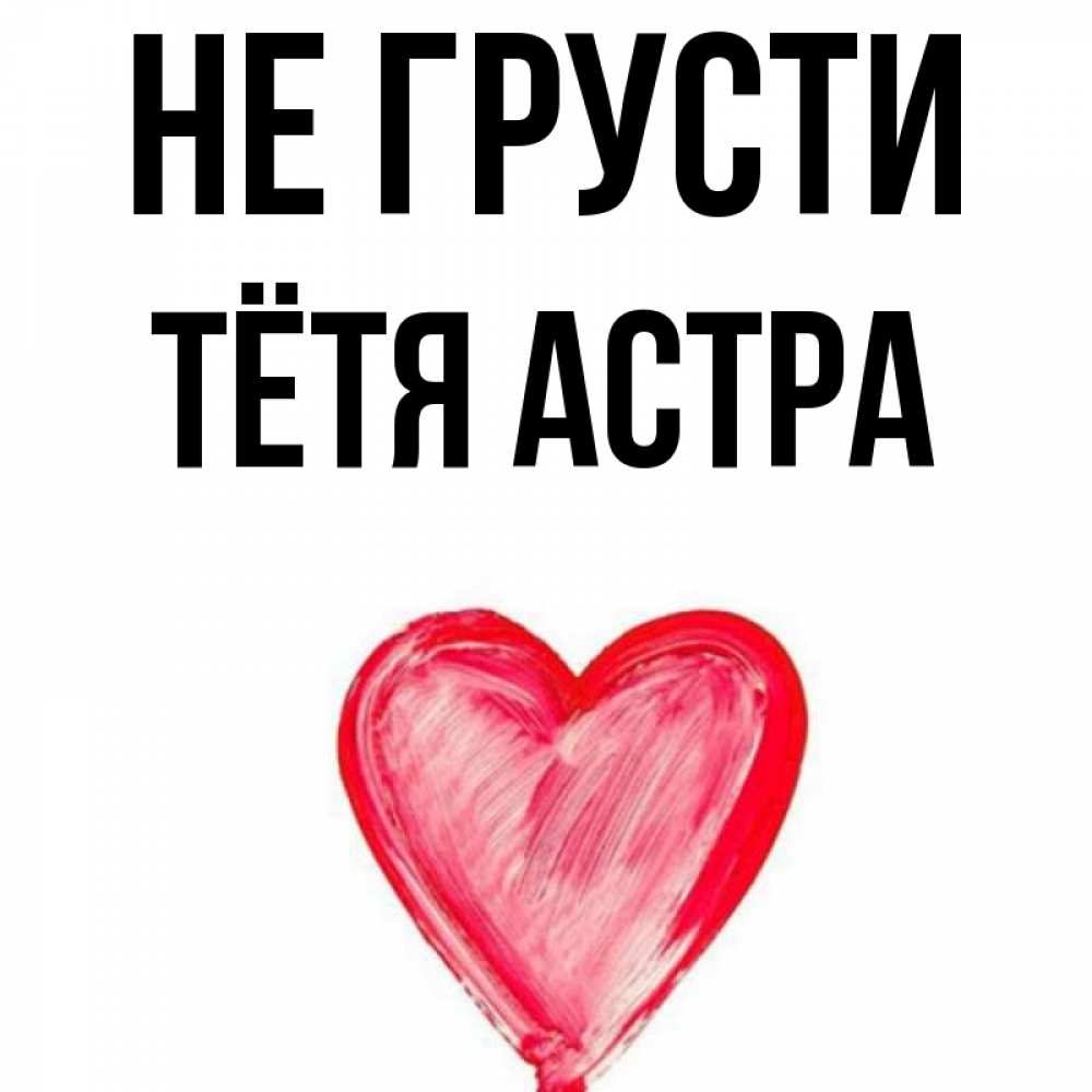 Открытка на каждый день с именем, Тётя-Астра Не грусти сердечко Прикольная открытка с пожеланием онлайн скачать бесплатно 