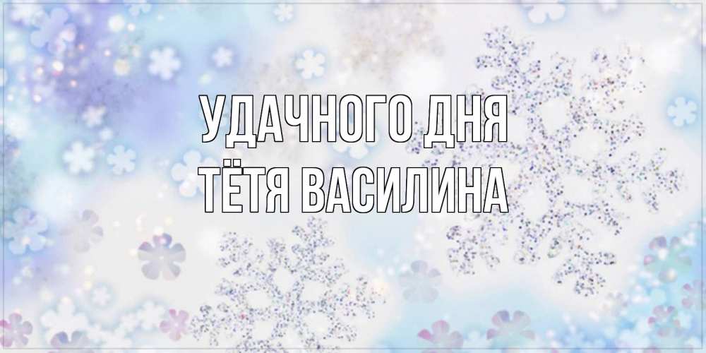 Открытка на каждый день с именем, Тётя-Василина Удачного дня снежинки с пожеланиями удачного дня Прикольная открытка с пожеланием онлайн скачать бесплатно 