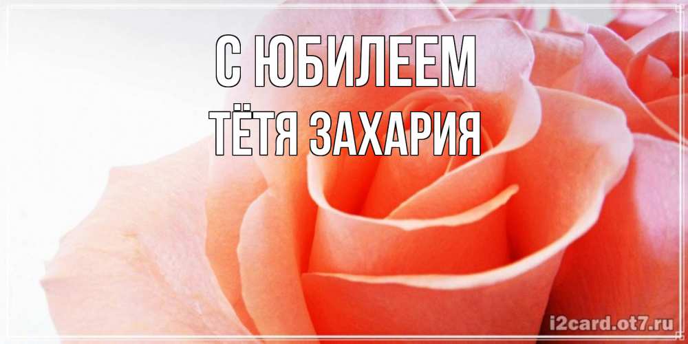 Открытка на каждый день с именем, Тётя-Захария С юбилеем розы для поздравления с днем рождения Прикольная открытка с пожеланием онлайн скачать бесплатно 