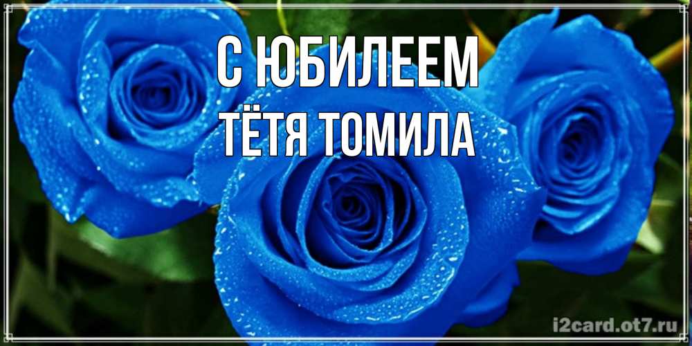 Открытка на каждый день с именем, Тётя-Томила С юбилеем розы с синим цветом Прикольная открытка с пожеланием онлайн скачать бесплатно 