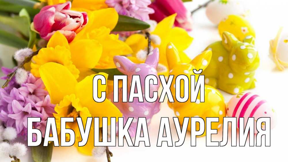 Открытка на каждый день с именем, Бабушка-Аурелия С пасхой цветы, пасха Прикольная открытка с пожеланием онлайн скачать бесплатно 