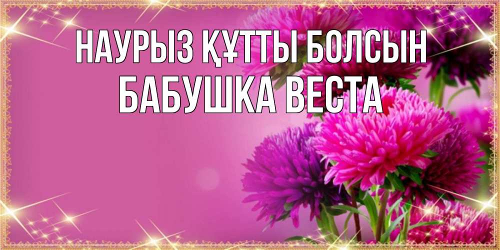 Открытка на каждый день с именем, Бабушка-Веста Наурыз құтты болсын садовые цветы на наурыз Прикольная открытка с пожеланием онлайн скачать бесплатно 