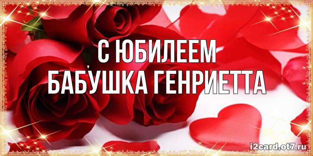 Открытка на каждый день с именем, Бабушка-Генриетта С юбилеем красные розы и красные сердечки Прикольная открытка с пожеланием онлайн скачать бесплатно 