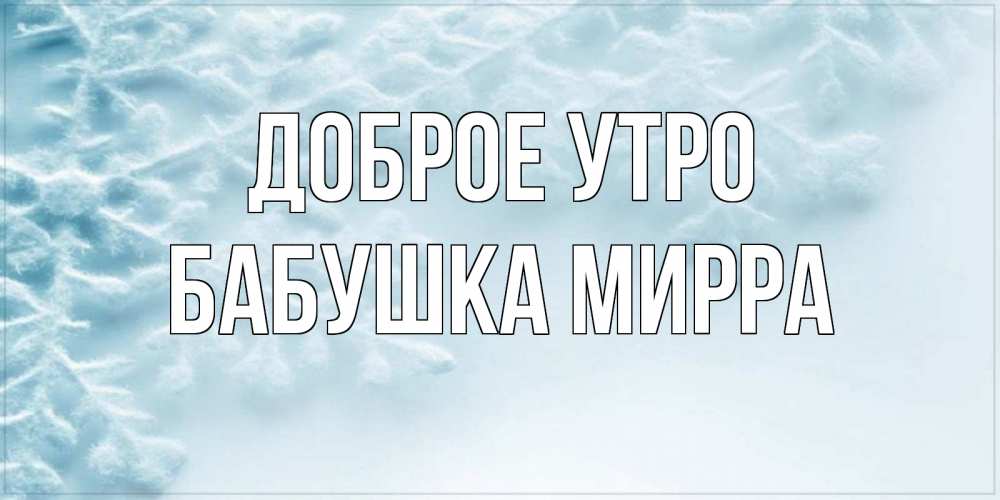 Открытка на каждый день с именем, Бабушка-Мирра Доброе утро классное зимнее утро Прикольная открытка с пожеланием онлайн скачать бесплатно 