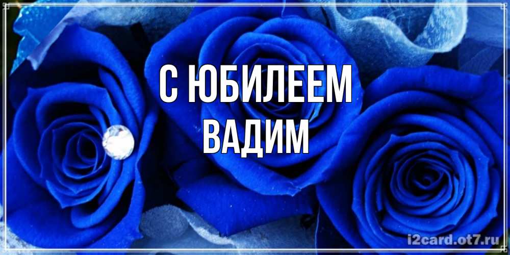 Открытка на каждый день с именем, Вадим С юбилеем синие розы в росе Прикольная открытка с пожеланием онлайн скачать бесплатно 